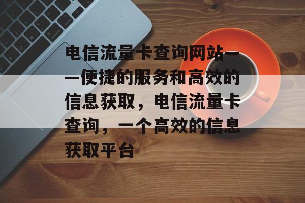 电信流量卡查询网站——便捷的服务和高效的信息获取,电信流量卡查询,一个高效的信息获取平台 电信流量卡查询网站——便捷的服务和高效的信息获取,电信流量卡查询,一个高效的信息获取平台