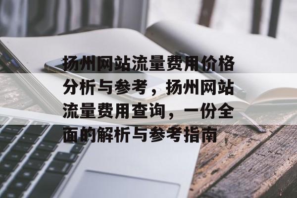 扬州网站流量费用价格分析与参考，扬州网站流量费用查询，一份全面的解析与参考指南
