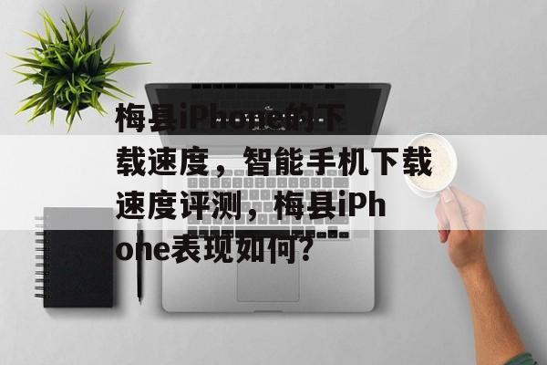 梅县iPhone的下载速度,智能手机下载速度评测,梅县iPhone表现如何? 梅县iPhone的下载速度,智能手机下载速度评测,梅县iPhone表现如何?