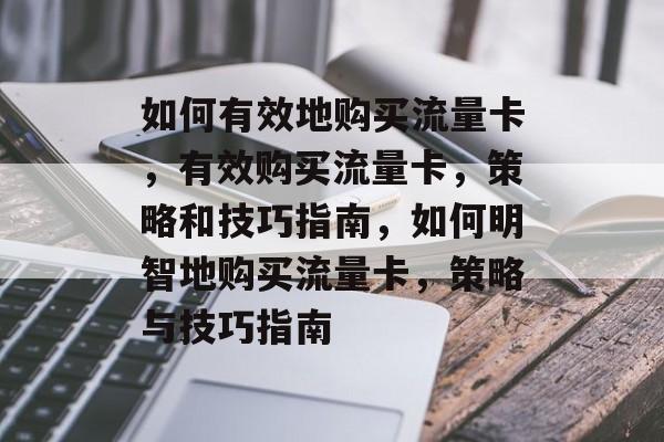 如何有效地购买流量卡，有效购买流量卡，策略和技巧指南，如何明智地购买流量卡，策略与技巧指南