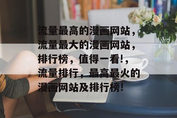 流量最高的漫画网站,流量最大的漫画网站,排行榜,值得一看!,流量排行,最高最火的漫画网站及排行榜! 流量最高的漫画网站,流量最大的漫画网站,排行榜,值得一看!,流量排行,最高最火的漫画网站及排行榜!