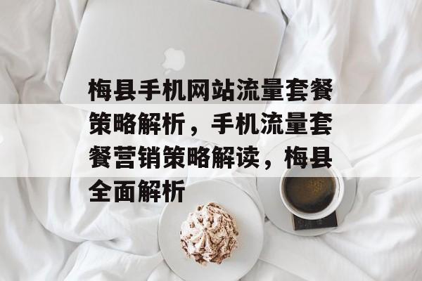 梅县手机网站流量套餐策略解析,手机流量套餐营销策略解读,梅县全面解析 梅县手机网站流量套餐策略解析,手机流量套餐营销策略解读,梅县全面解析