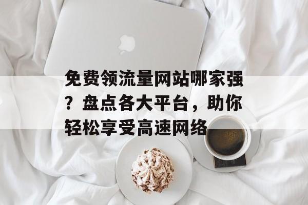 免费领流量网站哪家强？盘点各大平台，助你轻松享受高速网络