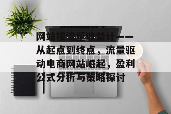 网站按流量收益计——从起点到终点,流量驱动电商网站崛起,盈利公式分析与策略探讨 网站按流量收益计——从起点到终点,流量驱动电商网站崛起,盈利公式分析与策略探讨