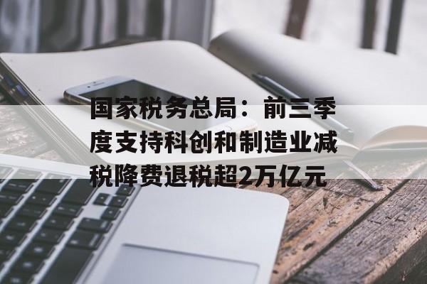 国家税务总局:前三季度支持科创和制造业减税降费退税超2万亿元 国家税务总局:前三季度支持科创和制造业减税降费退税超2万亿元