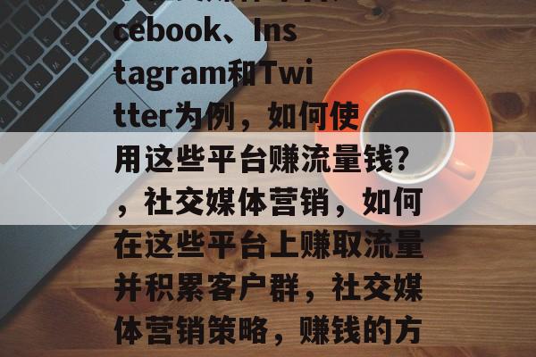 以社交媒体平台如Facebook、Instagram和Twitter为例,如何使用这些平台赚流量钱?,社交媒体营销,如何在这些平台上赚取流量并积累客户群,社交媒体营销策略,赚钱的方法 以社交媒体平台如Facebook、Instagram和Twitter为例,如何使用这些平台赚流量钱?,社交媒体营销,如何在这些平台上赚取流量并积累客户群,社交媒体营销策略,赚钱的方法