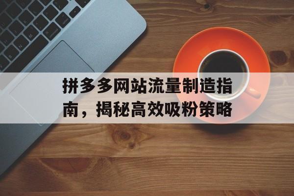 拼多多网站流量制造指南,揭秘高效吸粉策略 拼多多网站流量制造指南,揭秘高效吸粉策略
