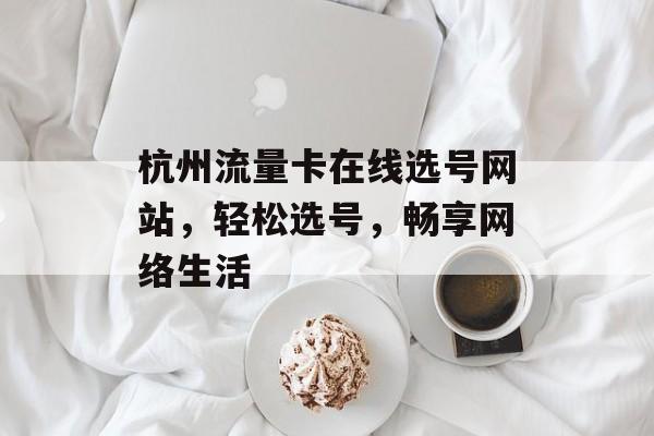 杭州流量卡在线选号网站,轻松选号,畅享网络生活 杭州流量卡在线选号网站,轻松选号,畅享网络生活