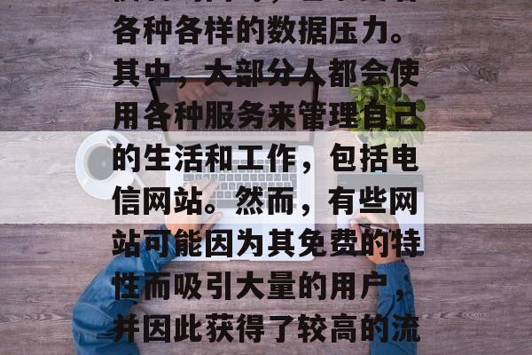 在互联网世界中,人们在享受信息爆炸带来的便利的同时,也承受着各种各样的数据压力。其中,大部分人都会使用各种服务来管理自己的生活和工作,包括电信网站。然而,有些网站可能因为其免费的特性而吸引大量的用户,并因此获得了较高的流量。,网络盛宴,电信网站为何能获得大量流量? 在互联网世界中,人们在享受信息爆炸带来的便利的同时,也承受着各种各样的数据压力。其中,大部分人都会使用各种服务来管理自己的生活和工作,包括电信网站。然而,有些网站可能因为其免费的特性而吸引大量的用户,并因此获得了较高的流量。,网络盛宴,电信网站为何能获得大量流量?