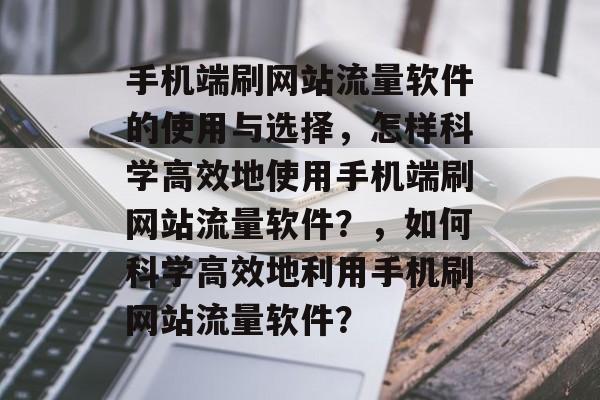 手机端刷网站流量软件的使用与选择,怎样科学高效地使用手机端刷网站流量软件?,如何科学高效地利用手机刷网站流量软件? 手机端刷网站流量软件的使用与选择,怎样科学高效地使用手机端刷网站流量软件?,如何科学高效地利用手机刷网站流量软件?