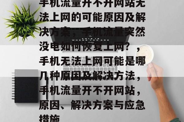 手机流量开不开网站无法上网的可能原因及解决方案,手机流量突然没电如何恢复上网?,手机无法上网可能是哪几种原因及解决方法,手机流量开不开网站,原因、解决方案与应急措施 手机流量开不开网站无法上网的可能原因及解决方案,手机流量突然没电如何恢复上网?,手机无法上网可能是哪几种原因及解决方法,手机流量开不开网站,原因、解决方案与应急措施