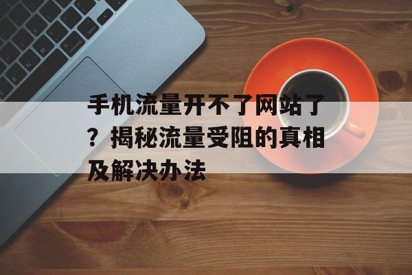 手机流量开不了网站了?揭秘流量受阻的真相及解决办法 手机流量开不了网站了?揭秘流量受阻的真相及解决办法