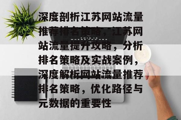 深度剖析江苏网站流量推荐排名策略,江苏网站流量提升攻略,分析排名策略及实战案例,深度解析网站流量推荐排名策略,优化路径与元数据的重要性 深度剖析江苏网站流量推荐排名策略,江苏网站流量提升攻略,分析排名策略及实战案例,深度解析网站流量推荐排名策略,优化路径与元数据的重要性
