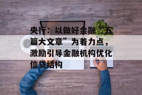 央行:以做好金融“五篇大文章”为着力点,激励引导金融机构优化信贷结构 央行:以做好金融“五篇大文章”为着力点,激励引导金融机构优化信贷结构