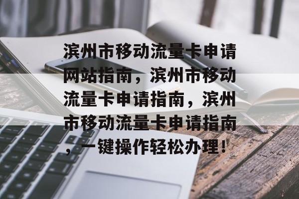 滨州市移动流量卡申请网站指南,滨州市移动流量卡申请指南,滨州市移动流量卡申请指南,一键操作轻松办理! 滨州市移动流量卡申请网站指南,滨州市移动流量卡申请指南,滨州市移动流量卡申请指南,一键操作轻松办理!