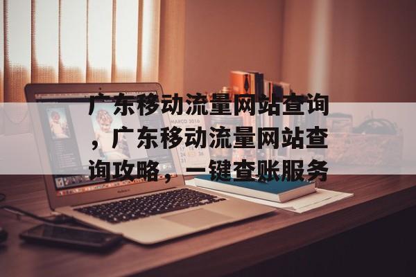 广东移动流量网站查询,广东移动流量网站查询攻略,一键查账服务 广东移动流量网站查询,广东移动流量网站查询攻略,一键查账服务