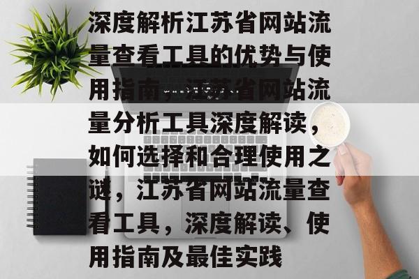 深度解析江苏省网站流量查看工具的优势与使用指南,江苏省网站流量分析工具深度解读,如何选择和合理使用之谜,江苏省网站流量查看工具,深度解读、使用指南及最佳实践 深度解析江苏省网站流量查看工具的优势与使用指南,江苏省网站流量分析工具深度解读,如何选择和合理使用之谜,江苏省网站流量查看工具,深度解读、使用指南及最佳实践