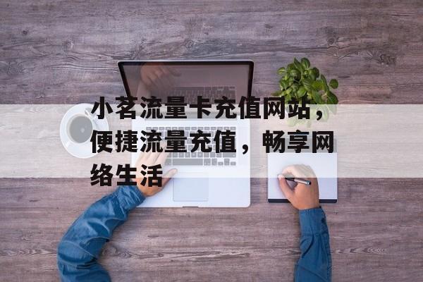 小茗流量卡充值网站,便捷流量充值,畅享网络生活 小茗流量卡充值网站,便捷流量充值,畅享网络生活