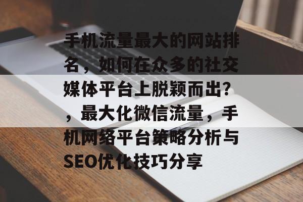 手机流量最大的网站排名,如何在众多的社交媒体平台上脱颖而出?,最大化微信流量,手机网络平台策略分析与SEO优化技巧分享 手机流量最大的网站排名,如何在众多的社交媒体平台上脱颖而出?,最大化微信流量,手机网络平台策略分析与SEO优化技巧分享