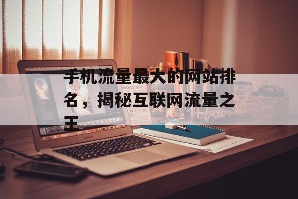 手机流量最大的网站排名,揭秘互联网流量之王 手机流量最大的网站排名,揭秘互联网流量之王