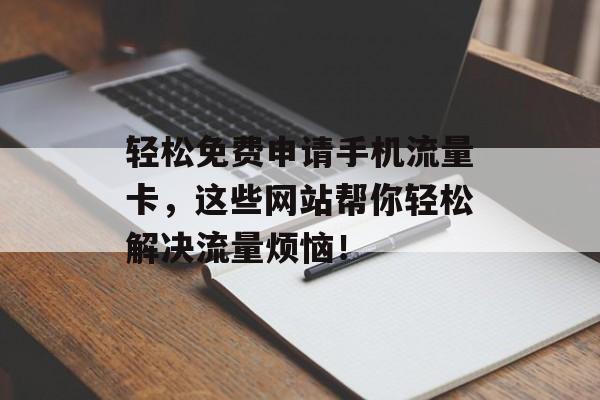 轻松免费申请手机流量卡,这些网站帮你轻松解决流量烦恼! 轻松免费申请手机流量卡,这些网站帮你轻松解决流量烦恼!