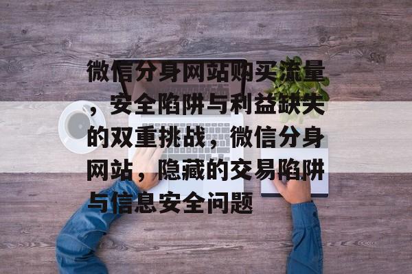 微信分身网站购买流量,安全陷阱与利益缺失的双重挑战,微信分身网站,隐藏的交易陷阱与信息安全问题 微信分身网站购买流量,安全陷阱与利益缺失的双重挑战,微信分身网站,隐藏的交易陷阱与信息安全问题