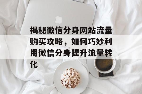 揭秘微信分身网站流量购买攻略,如何巧妙利用微信分身提升流量转化 揭秘微信分身网站流量购买攻略,如何巧妙利用微信分身提升流量转化
