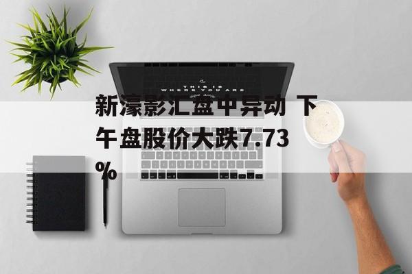 新濠影汇盘中异动 下午盘股价大跌7.73% 新濠影汇盘中异动 下午盘股价大跌7.73%