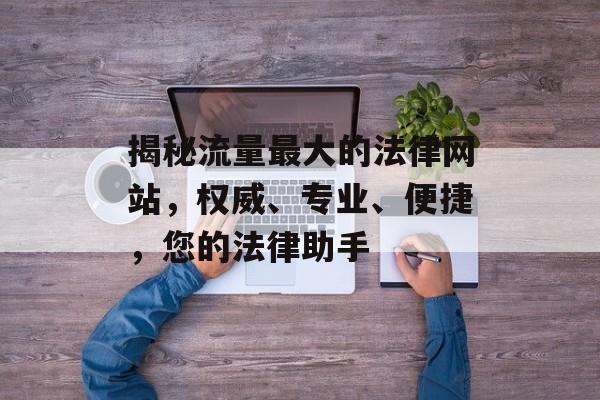 揭秘流量最大的法律网站,权威、专业、便捷,您的法律助手 揭秘流量最大的法律网站,权威、专业、便捷,您的法律助手