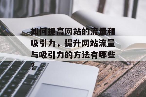 如何提高网站的流量和吸引力,提升网站流量与吸引力的方法有哪些? 如何提高网站的流量和吸引力,提升网站流量与吸引力的方法有哪些?