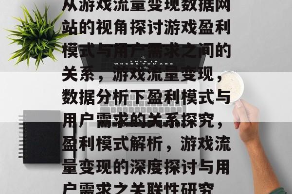 从游戏流量变现数据网站的视角探讨游戏盈利模式与用户需求之间的关系,游戏流量变现,数据分析下盈利模式与用户需求的关系探究,盈利模式解析,游戏流量变现的深度探讨与用户需求之关联性研究 从游戏流量变现数据网站的视角探讨游戏盈利模式与用户需求之间的关系,游戏流量变现,数据分析下盈利模式与用户需求的关系探究,盈利模式解析,游戏流量变现的深度探讨与用户需求之关联性研究