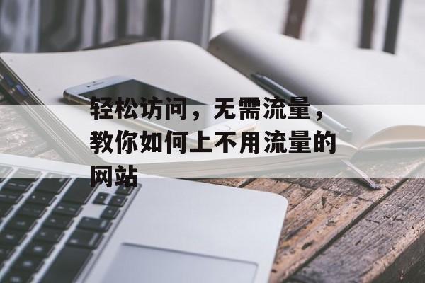 轻松访问,无需流量,教你如何上不用流量的网站 轻松访问,无需流量,教你如何上不用流量的网站