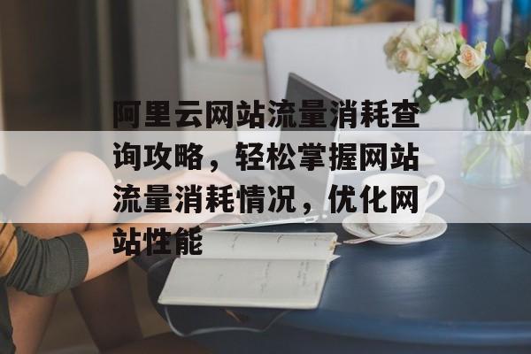 阿里云网站流量消耗查询攻略,轻松掌握网站流量消耗情况,优化网站性能 阿里云网站流量消耗查询攻略,轻松掌握网站流量消耗情况,优化网站性能