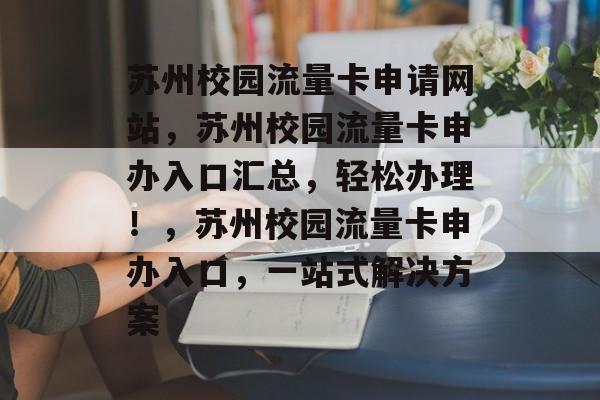 苏州校园流量卡申请网站,苏州校园流量卡申办入口汇总,轻松办理!,苏州校园流量卡申办入口,一站式解决方案 苏州校园流量卡申请网站,苏州校园流量卡申办入口汇总,轻松办理!,苏州校园流量卡申办入口,一站式解决方案