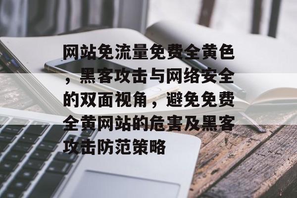 网站免流量免费全黄色,黑客攻击与网络安全的双面视角,避免免费全黄网站的危害及黑客攻击防范策略 网站免流量免费全黄色,黑客攻击与网络安全的双面视角,避免免费全黄网站的危害及黑客攻击防范策略