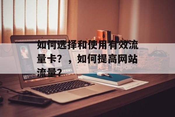 如何选择和使用有效流量卡?,如何提高网站流量? 如何选择和使用有效流量卡?,如何提高网站流量?