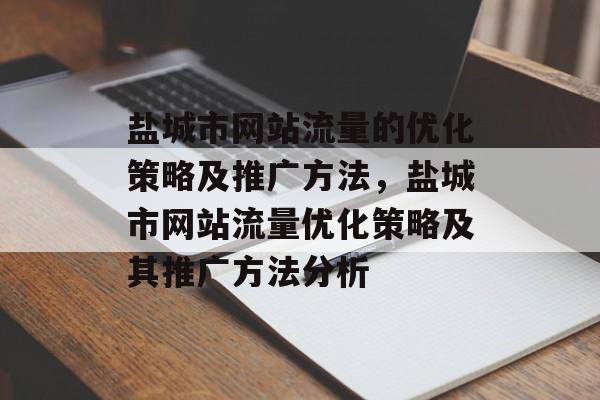 盐城市网站流量的优化策略及推广方法,盐城市网站流量优化策略及其推广方法分析 盐城市网站流量的优化策略及推广方法,盐城市网站流量优化策略及其推广方法分析