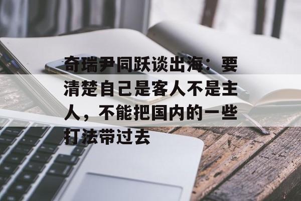 奇瑞尹同跃谈出海:要清楚自己是客人不是主人,不能把国内的一些打法带过去 奇瑞尹同跃谈出海:要清楚自己是客人不是主人,不能把国内的一些打法带过去