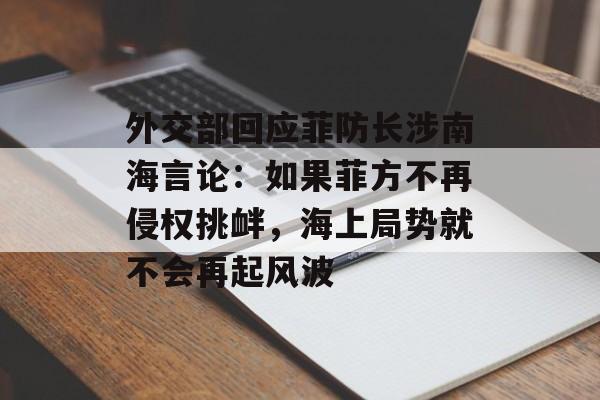外交部回应菲防长涉南海言论:如果菲方不再侵权挑衅,海上局势就不会再起风波 外交部回应菲防长涉南海言论:如果菲方不再侵权挑衅,海上局势就不会再起风波