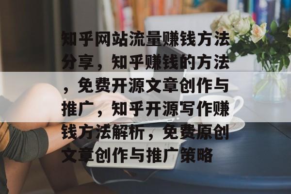 知乎网站流量赚钱方法分享,知乎赚钱的方法,免费开源文章创作与推广,知乎开源写作赚钱方法解析,免费原创文章创作与推广策略 知乎网站流量赚钱方法分享,知乎赚钱的方法,免费开源文章创作与推广,知乎开源写作赚钱方法解析,免费原创文章创作与推广策略