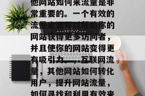 在互联网的洪流中,其他网站如何来流量是非常重要的。一个有效的流量来源可以帮助你的网站获得更多访问者,并且使你的网站变得更有吸引力。,互联网流量,其他网站如何转化用户,提升网站流量,如何寻找和利用有效来源 在互联网的洪流中,其他网站如何来流量是非常重要的。一个有效的流量来源可以帮助你的网站获得更多访问者,并且使你的网站变得更有吸引力。,互联网流量,其他网站如何转化用户,提升网站流量,如何寻找和利用有效来源