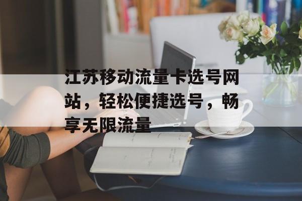 江苏移动流量卡选号网站,轻松便捷选号,畅享无限流量 江苏移动流量卡选号网站,轻松便捷选号,畅享无限流量