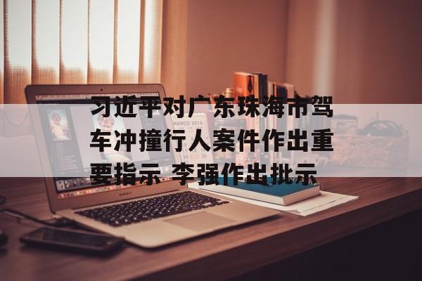 习近平对广东珠海市驾车冲撞行人案件作出重要指示 李强作出批示 习近平对广东珠海市驾车冲撞行人案件作出重要指示 李强作出批示