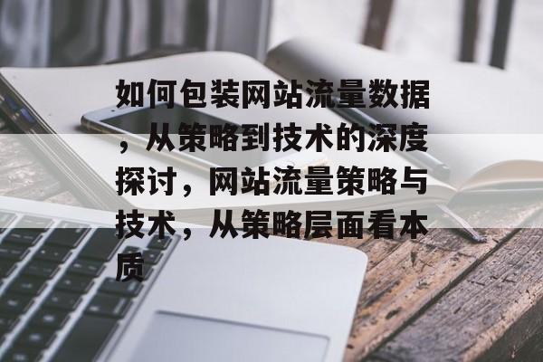 如何包装网站流量数据，从策略到技术的深度探讨，网站流量策略与技术，从策略层面看本质