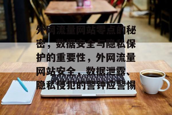 外网流量网站零点的秘密,数据安全与隐私保护的重要性,外网流量网站安全,数据泄露、隐私侵犯的警钟应警惕 外网流量网站零点的秘密,数据安全与隐私保护的重要性,外网流量网站安全,数据泄露、隐私侵犯的警钟应警惕