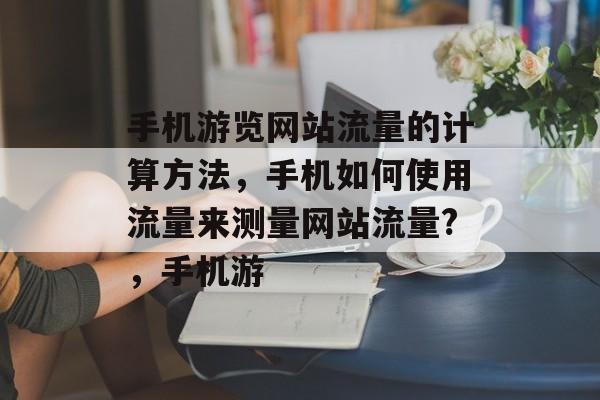 手机游览网站流量的计算方法,手机如何使用流量来测量网站流量?,手机游 手机游览网站流量的计算方法,手机如何使用流量来测量网站流量?,手机游