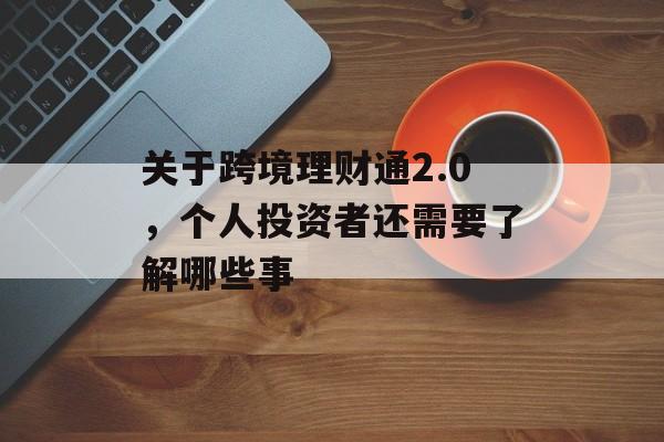 关于跨境理财通2.0,个人投资者还需要了解哪些事 关于跨境理财通2.0,个人投资者还需要了解哪些事