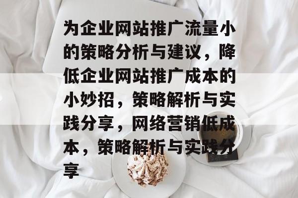 为企业网站推广流量小的策略分析与建议,降低企业网站推广成本的小妙招,策略解析与实践分享,网络营销低成本,策略解析与实践分享 为企业网站推广流量小的策略分析与建议,降低企业网站推广成本的小妙招,策略解析与实践分享,网络营销低成本,策略解析与实践分享
