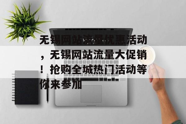 无锡网站流量优惠活动,无锡网站流量大促销!抢购全城热门活动等你来参加 无锡网站流量优惠活动,无锡网站流量大促销!抢购全城热门活动等你来参加