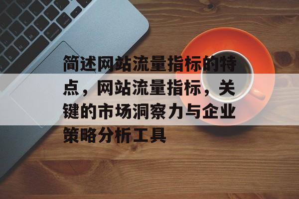 简述网站流量指标的特点,网站流量指标,关键的市场洞察力与企业策略分析工具 简述网站流量指标的特点,网站流量指标,关键的市场洞察力与企业策略分析工具